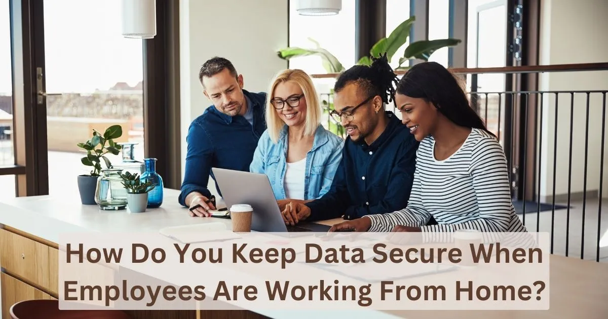 How Do You Keep Data Secure When Employees Are Working From Home?